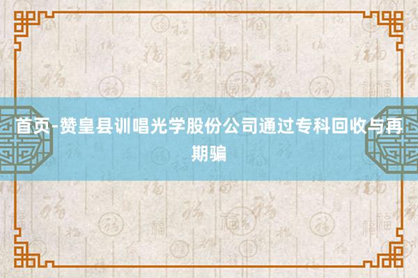 首页-赞皇县训唱光学股份公司通过专科回收与再期骗